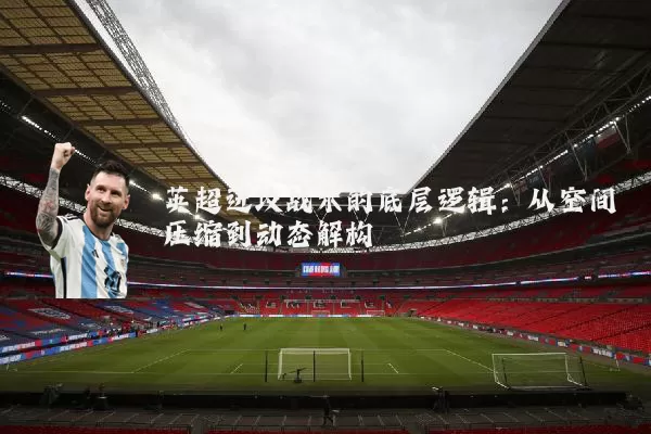 英超进攻战术的底层逻辑：从空间压缩到动态解构