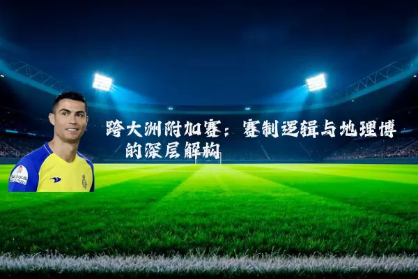 跨大洲附加赛：赛制逻辑与地理博弈的深层解构
