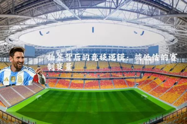 抽签背后的竞技逻辑：被低估的赛制变量