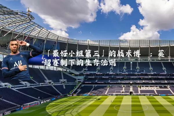 「最好小组第三」的战术博弈：英超赛制下的生存法则