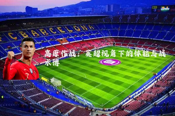 高原作战：英超视角下的体能与战术博弈