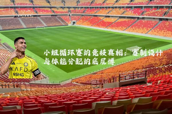 小组循环赛的竞技真相：赛制设计与体能分配的底层博弈