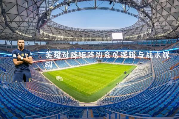英超对阵矩阵的底层逻辑与战术解构
