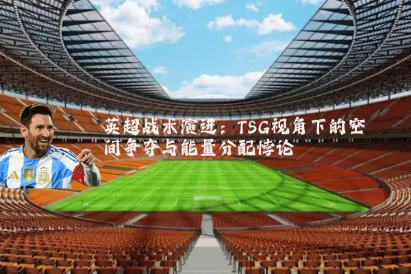 英超战术演进:TSG视角下的空间争夺与能量分配悖论