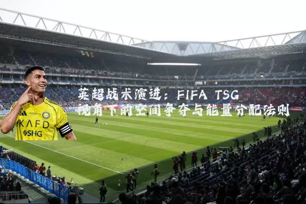 英超战术演进：FIFA TSG视角下的空间争夺与能量分配法则