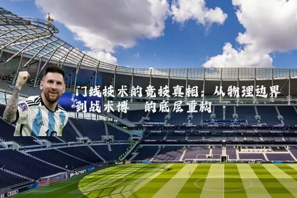 门线技术的竞技真相：从物理边界到战术博弈的底层重构