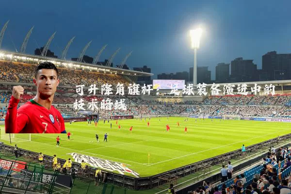 可升降角旗杆：足球装备演进中的技术暗线