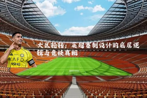 大区轮转:英超赛制设计的底层逻辑与竞技真相