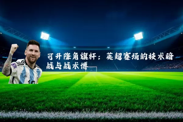 可升降角旗杆：英超赛场的技术暗战与战术博弈