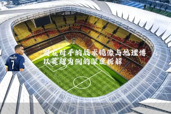 潜在对手的战术镜像与地理博弈:以英超为例的深度拆解
