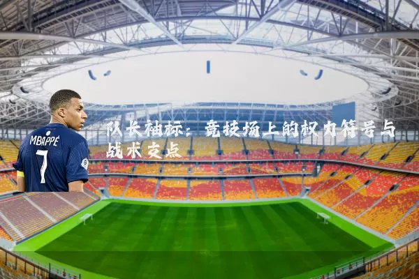 队长袖标:竞技场上的权力符号与战术支点