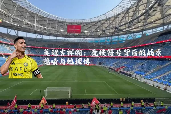 英超吉祥物：竞技符号背后的战术隐喻与地理博弈