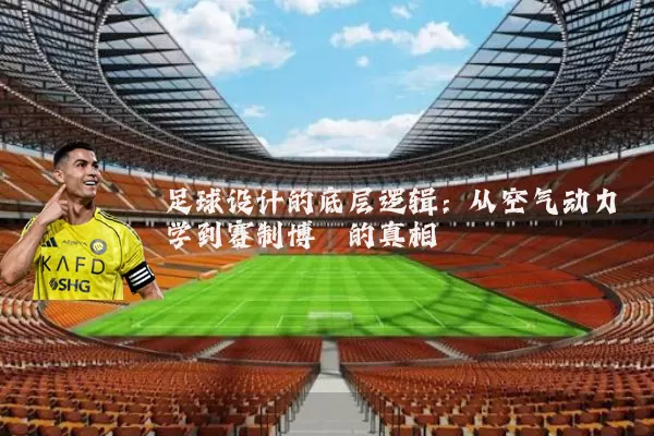 足球设计的底层逻辑：从空气动力学到赛制博弈的真相
