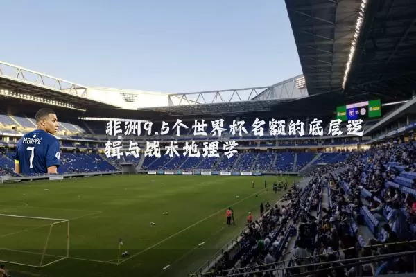 非洲9.5个世界杯名额的底层逻辑与战术地理学