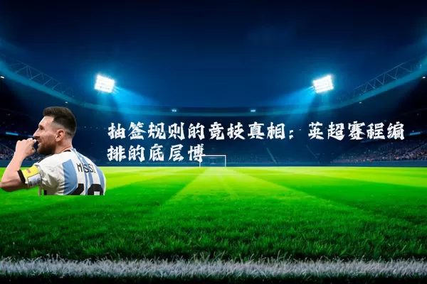 抽签规则的竞技真相：英超赛程编排的底层博弈